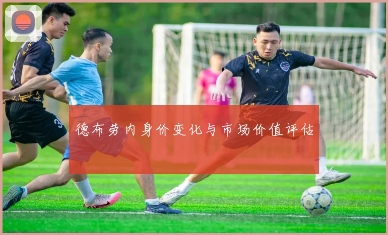 德布劳内身价变化与市场价值评估