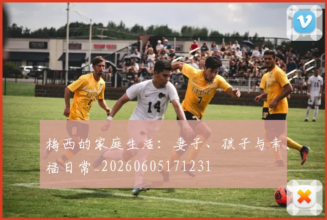 梅西的家庭生活：妻子、孩子与幸福日常_20260605171231