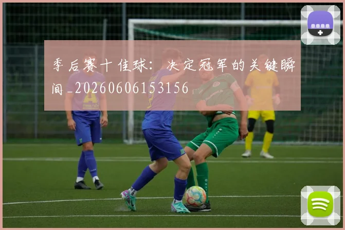 季后赛十佳球：决定冠军的关键瞬间_20260606153156