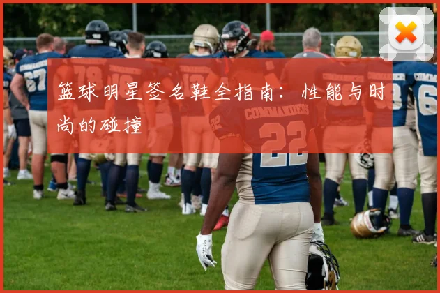 篮球明星签名鞋全指南：性能与时尚的碰撞