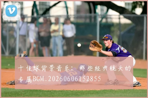 十佳球背景音乐：那些经典镜头的专属BGM_20260606152855