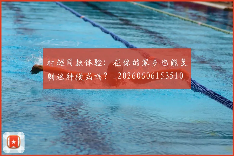 村超同款体验:在你的家乡也能复制这种模式吗?_20260606153510