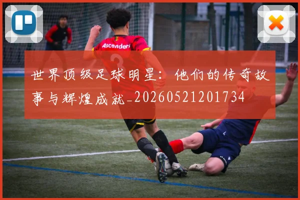 世界顶级足球明星：他们的传奇故事与辉煌成就_20260521201734