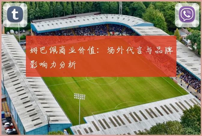 姆巴佩商业价值:场外代言与品牌影响力分析