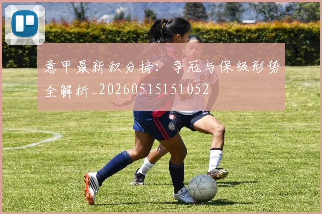 意甲最新积分榜:争冠与保级形势全解析_20260515151052