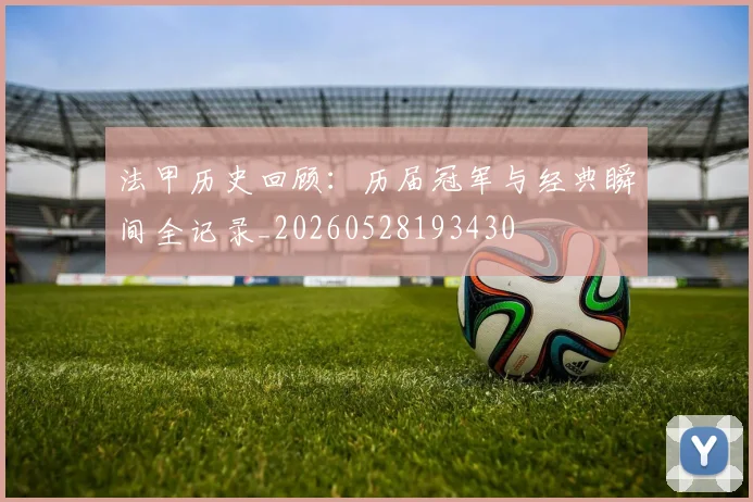 法甲历史回顾：历届冠军与经典瞬间全记录_20260528193430