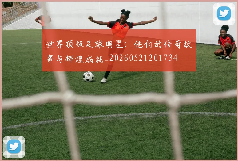 世界顶级足球明星：他们的传奇故事与辉煌成就_20260521201734