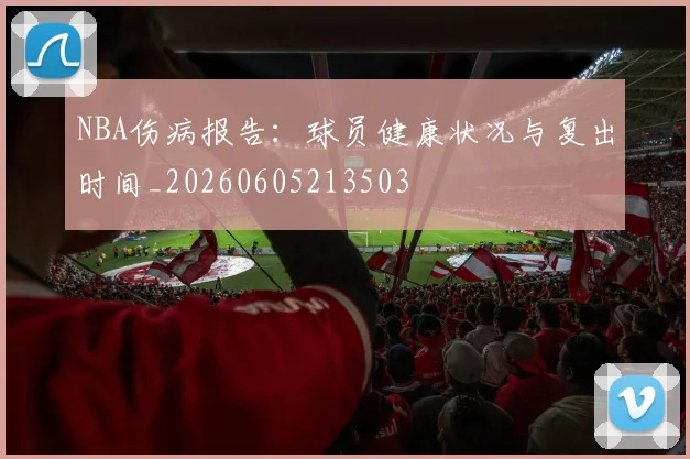 NBA伤病报告:球员健康状况与复出时间_20260605213503