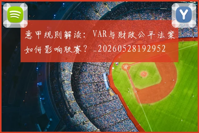 意甲规则解读：VAR与财政公平法案如何影响联赛？_20260528192952