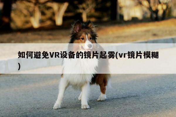 江南体育官网-如何避免VR设备的镜片起雾(vr镜片模糊)