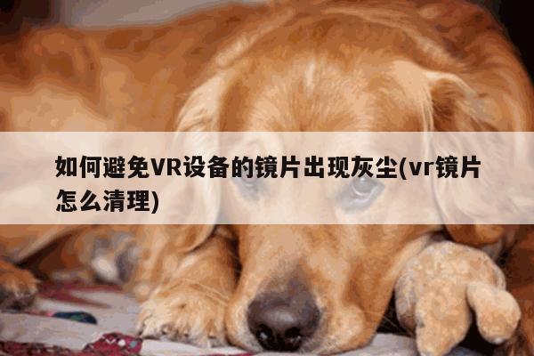 jn江南体育_如何避免VR设备的镜片出现灰尘(vr镜片怎么清理)