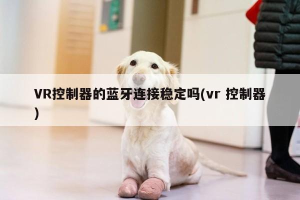 VR控制器的蓝牙连接稳定吗(vr 控制器)_jn江南体育登录入口