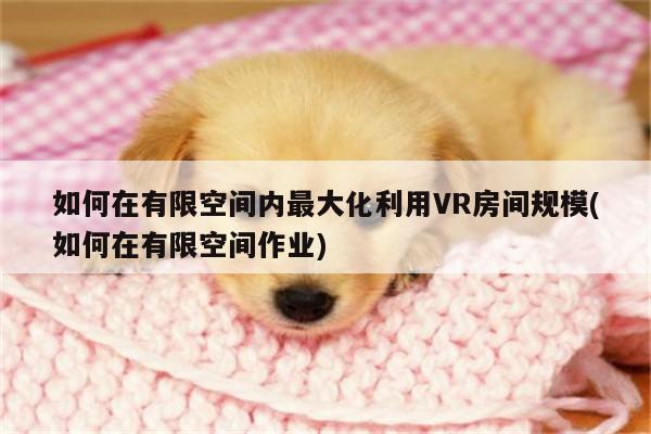 jn江南体育|如何在有限空间内最大化利用VR房间规模(如何在有限空间作业)