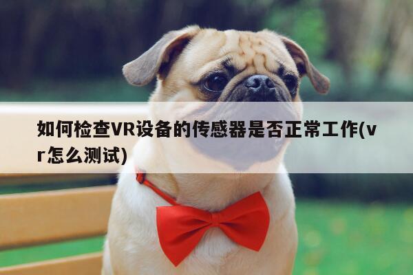 如何检查VR设备的传感器是否正常工作(vr怎么测试)：jn江南体育登录入口