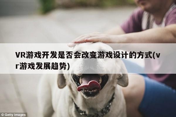 【jn江南体育登录入口】VR游戏开发是否会改变游戏设计的方式(vr游戏发展趋势)