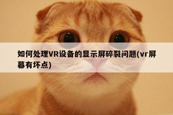 如何处理VR设备的显示屏碎裂问题(vr屏幕有坏点)_江南体育官网