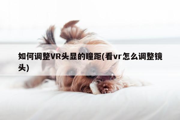 如何调整VR头显的瞳距(看vr怎么调整镜头)【jn江南体育登录入口】