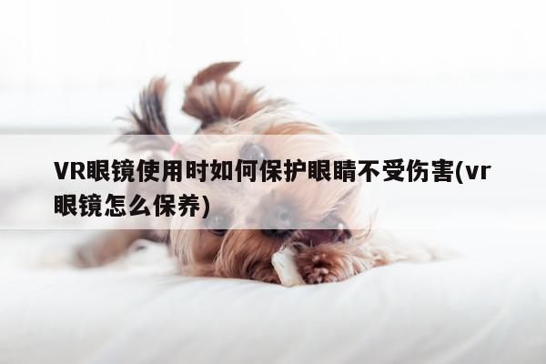 jn江南体育登录入口：VR眼镜使用时如何保护眼睛不受伤害(vr眼镜怎么保养)