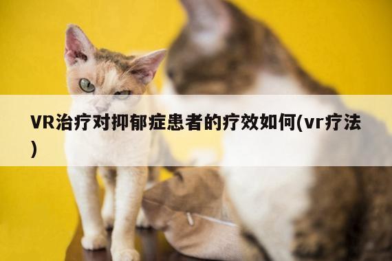 VR治疗对抑郁症患者的疗效如何(vr疗法)：jn江南体育