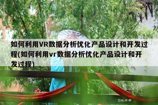 如何利用VR数据分析优化产品设计和开发过程(如何利用vr数据分析优化产品设计和开发过程)【jn江南体育登录入口】