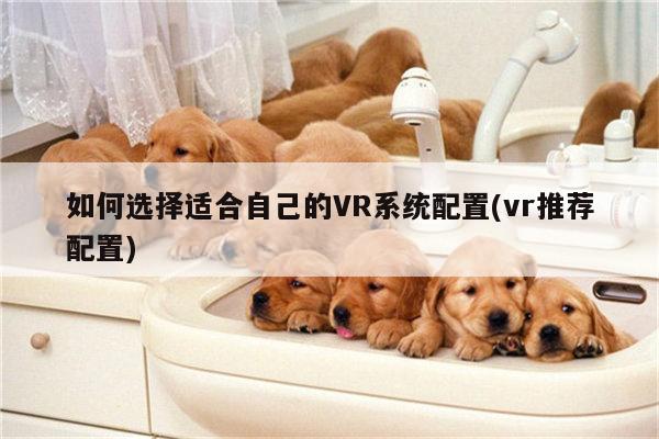 【江南体育官网】如何选择适合自己的VR系统配置(vr推荐配置)