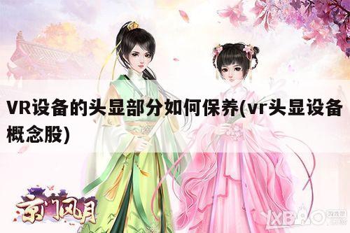 【jn体育】VR设备的头显部分如何保养(vr头显设备概念股)