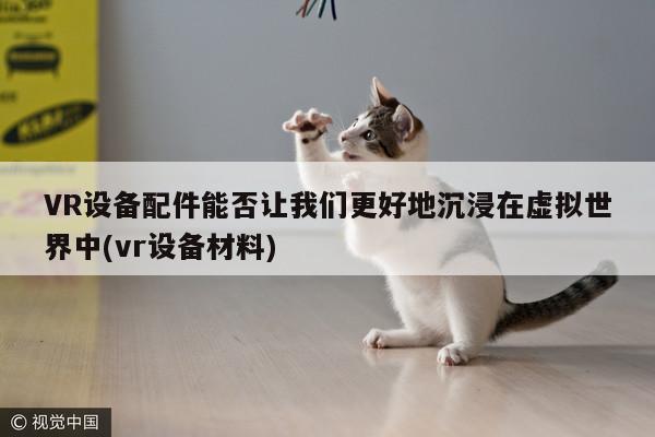 VR设备配件能否让我们更好地沉浸在虚拟世界中(vr设备材料)_jn江南体育登录入口