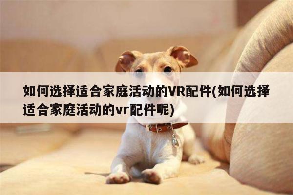 如何选择适合家庭活动的VR配件(如何选择适合家庭活动的vr配件呢)_jn体育