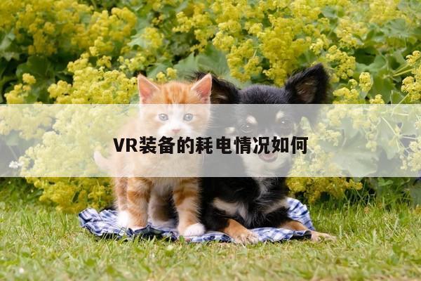 jn江南体育登录入口|VR装备的耗电情况如何