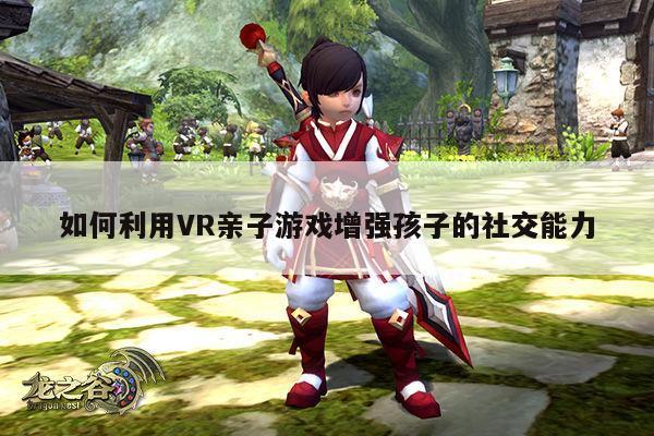 jn江南体育登录入口|如何利用VR亲子游戏增强孩子的社交能力