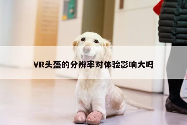 jn体育：VR头盔的分辨率对体验影响大吗