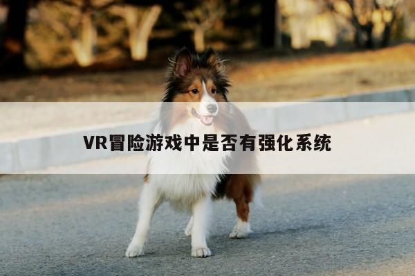 jn江南体育|VR冒险游戏中是否有强化系统