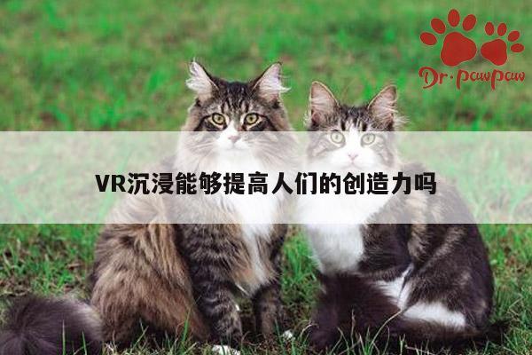 VR沉浸能够提高人们的创造力吗_jn江南体育登录入口