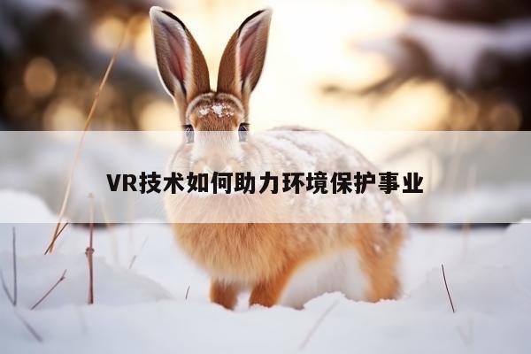 VR技术如何助力环境保护事业【jn江南体育登录入口】