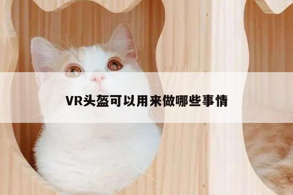 VR头盔可以用来做哪些事情|jn江南体育