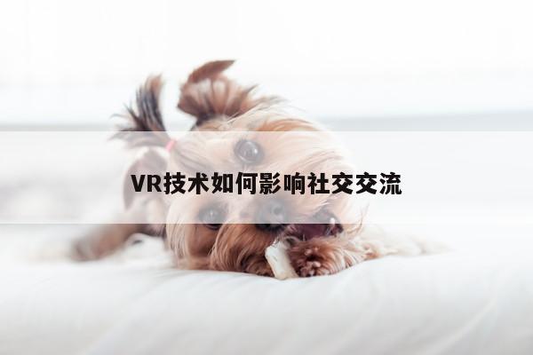 VR技术如何影响社交交流|jn江南体育登录入口