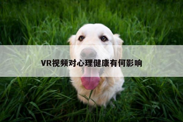 VR视频对心理健康有何影响【jn江南体育登录入口】