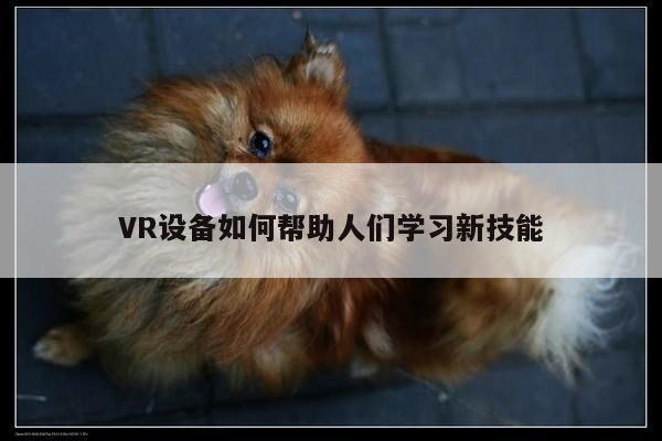 VR设备如何帮助人们学习新技能：jn江南体育登录入口