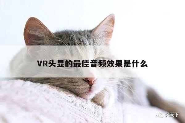 VR头显的最佳音频效果是什么：jn江南体育登录入口